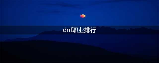 《dnf》职业排行2022最新排名 最新职业排名介绍(dnf职业排行)