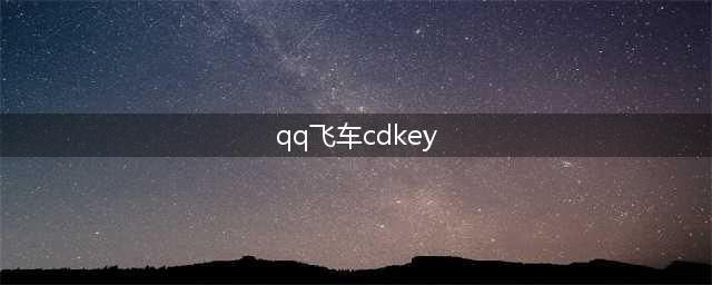 《qq飞车》手游cdkey兑换码免费领取 礼包兑换码大全(qq飞车cdkey)