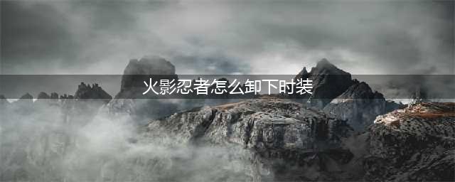 《火影忍者》卸下时装方法介绍(火影忍者怎么卸下时装)