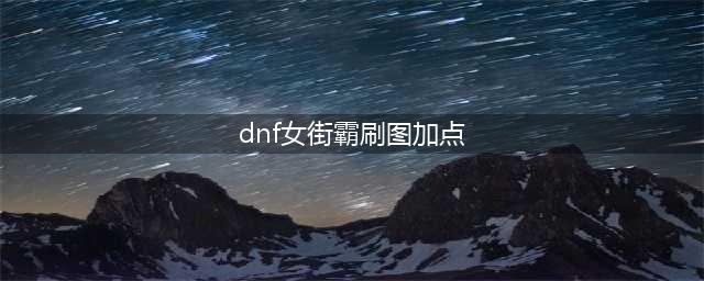 《DNF》3.19女街霸怎么加点 女街霸加点推荐(dnf女街霸刷图加点)