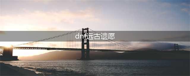 《DNF》远古遗愿在哪刷 远古遗愿获取途径介绍(dnf远古遗愿)