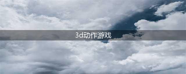 3d大型动作手游排行榜前十名2021 好玩的3d动作手游有哪些(3d动作游戏)