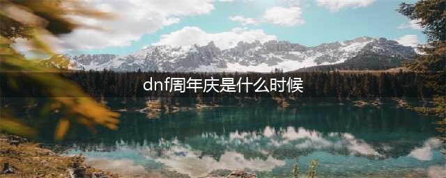 dnf周年庆时间几月几号 周年庆日期分享(dnf周年庆是什么时候)