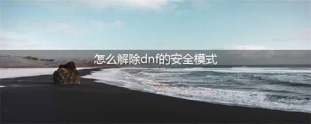 《dnf》安全模式怎么解除 安全模式解除教程(怎么解除dnf的安全模式)