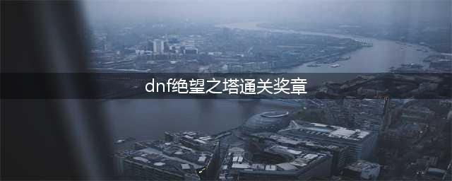 dnf绝望之塔通关奖章怎么获得 绝望之塔通关奖章获取方法