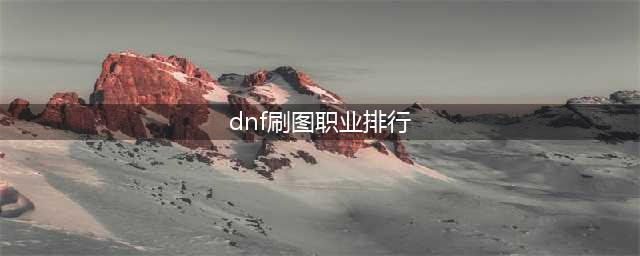 《dnf》2021刷图职业排行 2021刷图职业哪个强(dnf刷图职业排行)