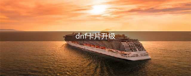 《dnf》卡牌怎么升 卡牌快速升级教程(dnf卡片升级)