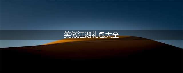 《新笑傲江湖》2022最新礼包码分享 2022最新礼包码大全(笑傲江湖礼包大全)