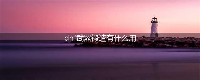 dnf武器锻造有什么玄学 dnf武器锻造玄学方法(dnf武器锻造有什么用)