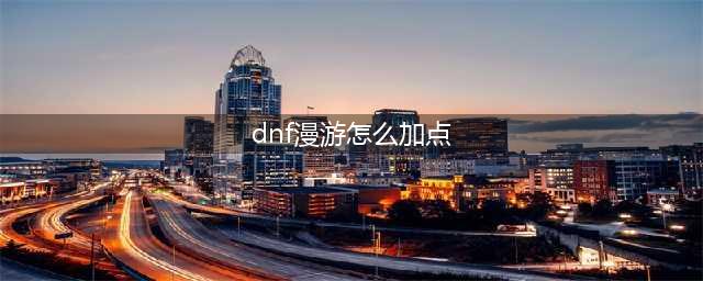 《DNF》漫游怎么加点 漫游加点推荐(dnf漫游怎么加点)