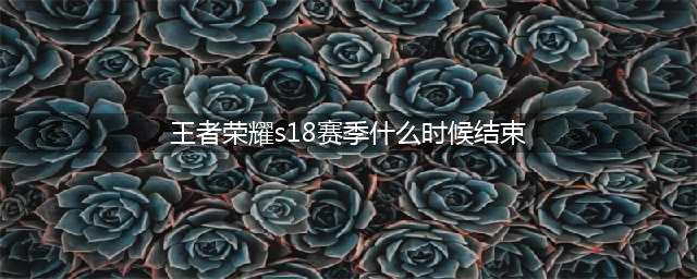 《王者荣耀》s18什么时候结束 s18赛季结束时间一览(王者荣耀s18赛季什么时候结束)