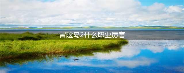 《冒险岛2》什么职业厉害 最强职业分析(冒险岛2什么职业厉害)