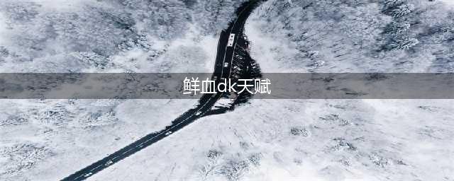 《魔兽》10.0血DK天赋树介绍(鲜血dk天赋)