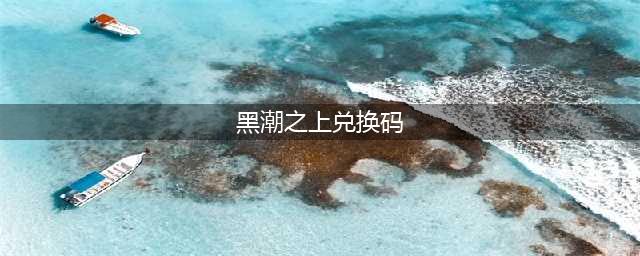 《黑潮之上》兑换码是什么 兑换码汇总(黑潮之上兑换码)