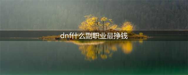 《DNF》副职业最赚钱的是哪个 副职业最赚钱推荐(dnf什么副职业最挣钱)