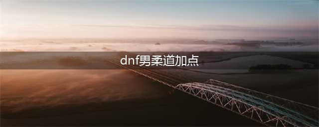 《DNF》2021男柔道技能怎么点 男柔道技能加点推荐(dnf男柔道加点)