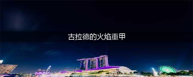 《DNF手游》古拉德的火焰胸甲怎么样 古拉德的火焰胸甲属性图鉴(古拉德的火焰重甲)