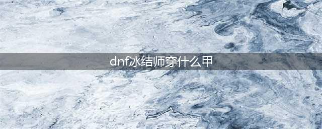 《DNF》100冰洁师穿什么装备好 100冰洁师毕业装备搭配推荐(dnf冰结师穿什么甲)