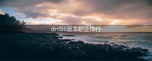 《dnf》哪个职业最强 职业排行2022最新排名(dnf86版本职业排行)