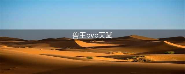 《魔兽世界怀旧服》猎人PVP天赋怎么加 猎人PVP天赋加点推荐(兽王pvp天赋)