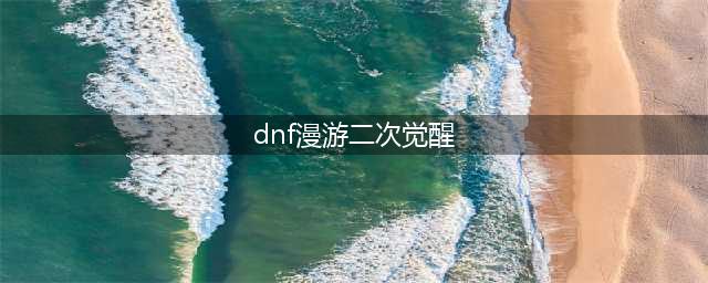 《DNF》男漫游三觉绑定觉醒技能效果怎么样 男漫游三觉绑定觉醒技能介绍(dnf漫游二次觉醒)