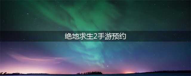 《绝地求生2手游》官网在哪里预约 预约地址分享(绝地求生2手游预约)