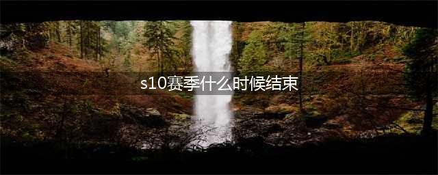 《英雄联盟》s10赛季什么时候结束 s10赛季结束时间介绍(s10赛季什么时候结束)