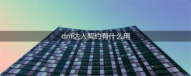 《DNF》达人契约的作用是什么 达人契约的作用介绍(dnf达人契约有什么用)