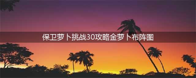 《保卫萝卜3》工厂第30关金萝卜通关攻略(保卫萝卜挑战30攻略金萝卜布阵图)