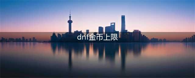 《dnf》金币上限怎么提升 地下城与勇士提升金币上限方法(dnf金币上限)