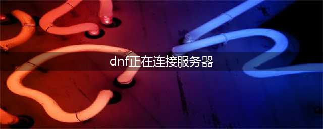 《DNF》无限连接服务器 正在连接服务器失败怎么办(dnf正在连接服务器)