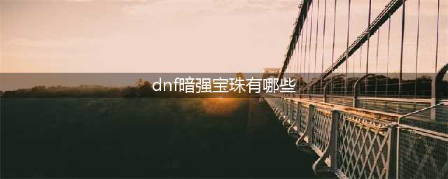 《DNF》暗属性攻击宝珠有哪些 暗属性攻击宝珠汇总(dnf暗强宝珠有哪些)