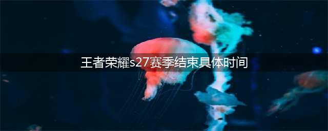 《王者荣耀》s27赛季结束具体时间介绍 S27赛季几号结束(王者荣耀s27赛季结束具体时间)