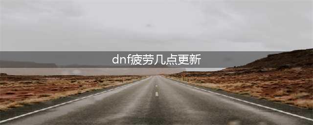 《dnf》疲劳几点更新 疲劳刷新时间一览(dnf疲劳几点更新)