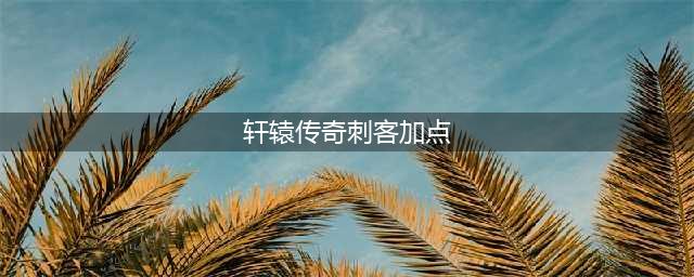 《轩辕传奇手游》刺客技能怎么加点 刺客技能加点介绍(轩辕传奇刺客加点)