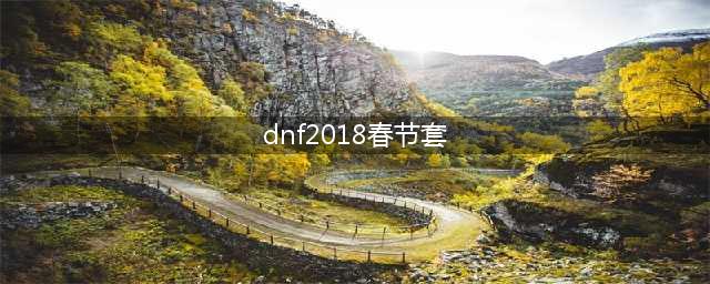 《DNF》2018年春节套怎么样 2018年春节套全职业外观展示(dnf2018春节套)