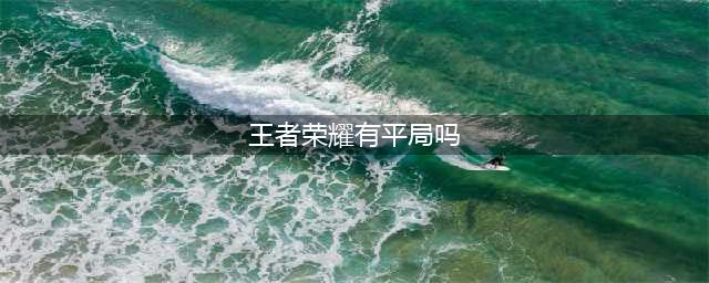 王者荣耀有平局吗 王者荣耀平局状况一览