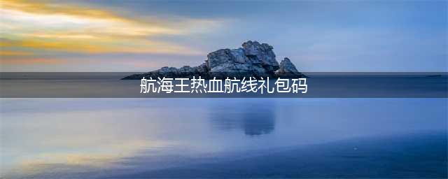 航海王热血航线2022兑换码有哪些 2022最新兑换码汇总大全(航海王热血航线礼包码)