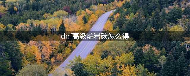 《DNF》高级炉岩炭获取方法 高级炉岩炭怎么获得(dnf高级炉岩碳怎么得)