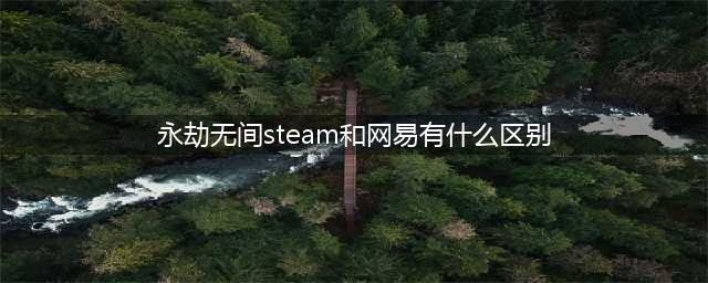 永劫无间steam和网易有什么区别？永劫无间steam与网易区别介绍(永劫无间steam和网易有什么区别)