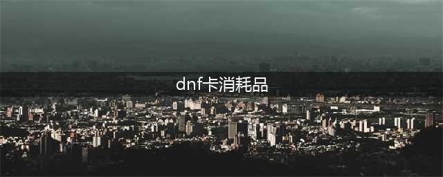 《DNF》手游消耗品攻略 种类及作用介绍(dnf卡消耗品)