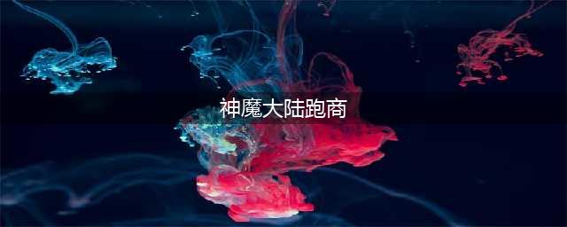 新神魔大陆跑商怎么玩 公会跑商攻略(神魔大陆跑商)