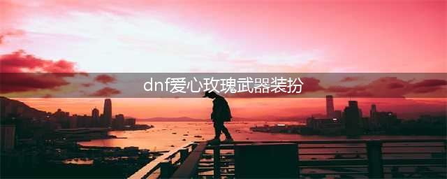 《DNF》爱心玫瑰武器装扮外观一览 你的玫瑰我的心活动介绍(dnf爱心玫瑰武器装扮)