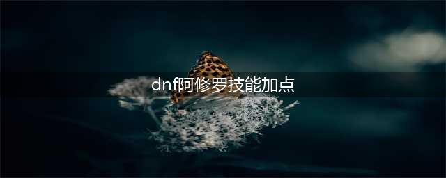 dnf阿修罗技能怎么加点 阿修罗技能加点推荐