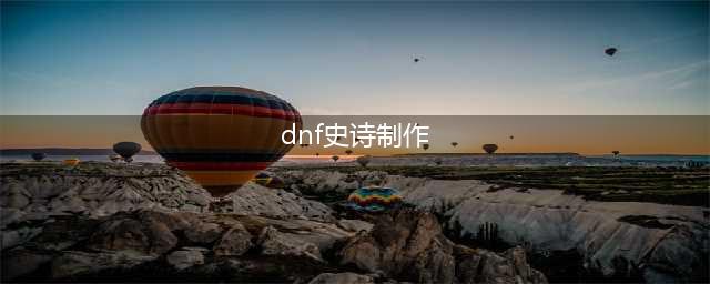 《dnf》史诗制作流程图 新手必看攻略(dnf史诗制作)