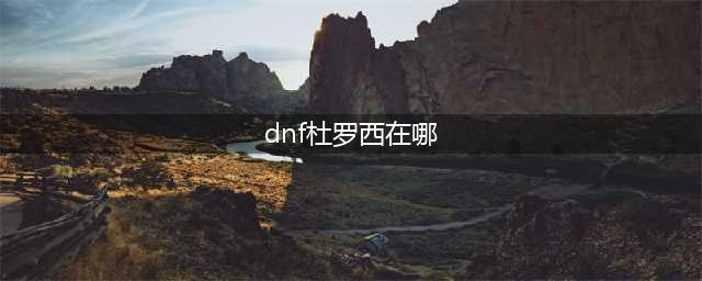 《dnf》杜罗西npc在哪 杜罗西npc位置分享(dnf杜罗西在哪)