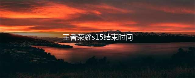 《王者荣耀》S15赛季什么时候结束 S15结束时间(王者荣耀s15结束时间)