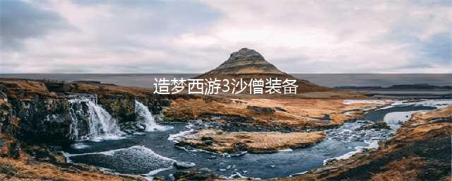 《造梦西游3》沙僧装备怎么获得 沙僧装备获得途径汇总(造梦西游3沙僧装备)