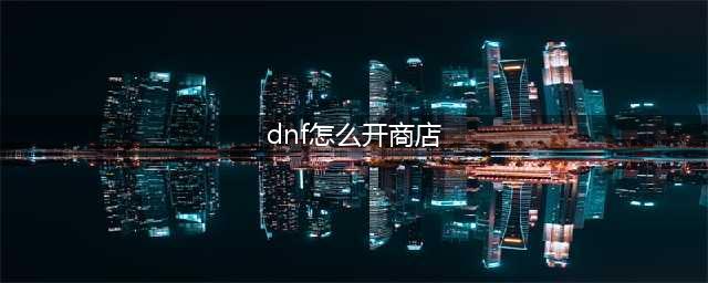 《DNF》安徒恩攻坚战商店怎么开启 安徒恩攻坚战商店怎么开启方法(dnf怎么开商店)