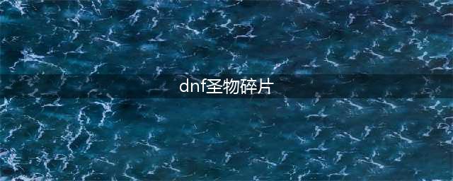 《DNF》圣物碎片怎么获得 圣物碎片获得方法分享(dnf圣物碎片)